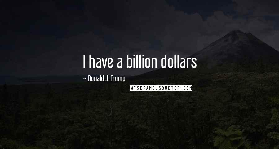 Donald J. Trump Quotes: I have a billion dollars