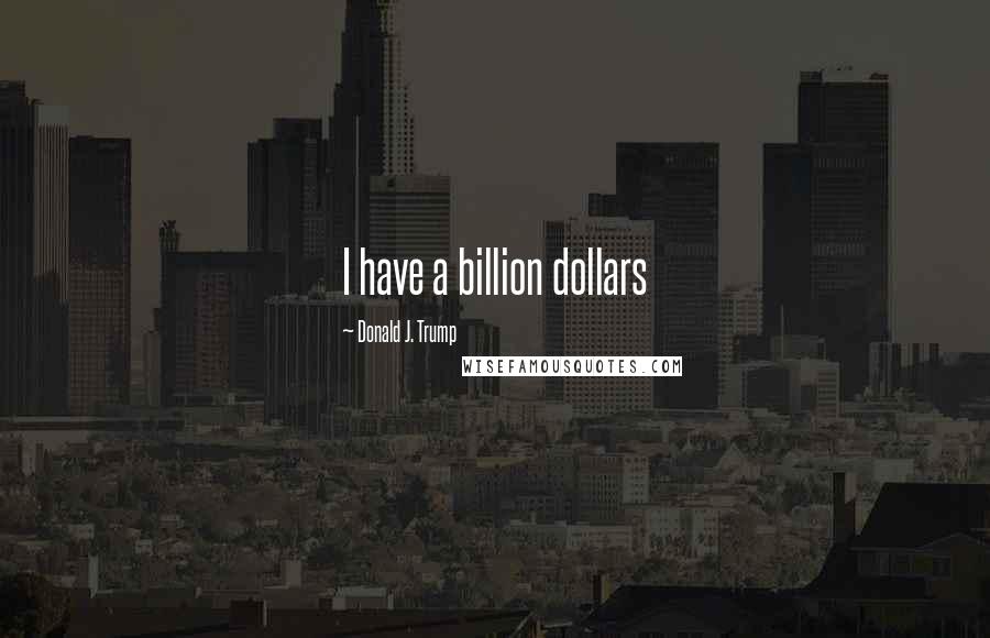 Donald J. Trump Quotes: I have a billion dollars