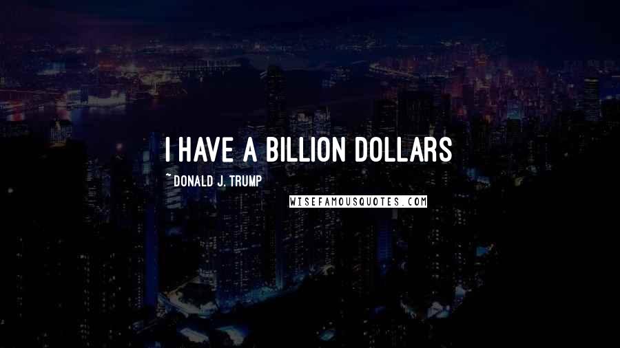 Donald J. Trump Quotes: I have a billion dollars