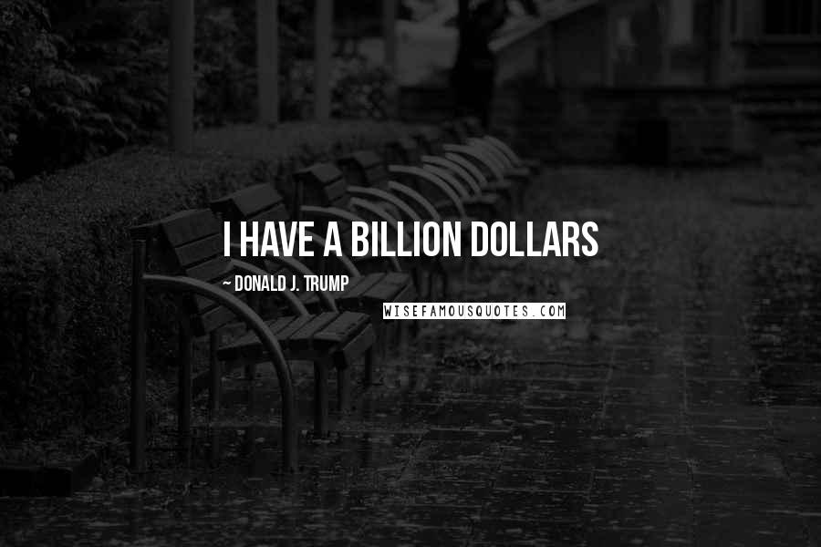 Donald J. Trump Quotes: I have a billion dollars