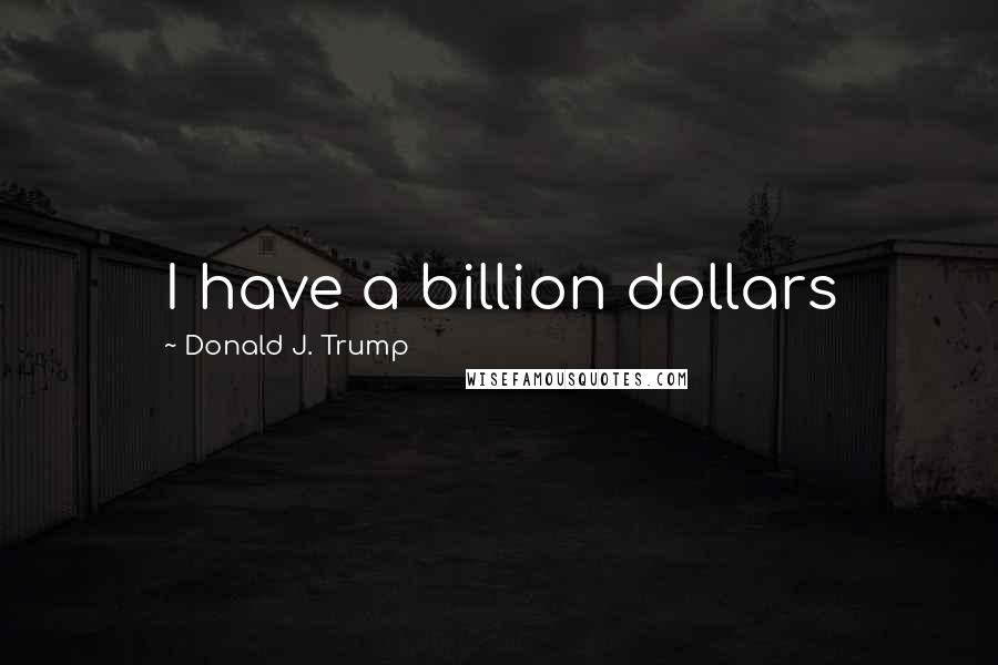 Donald J. Trump Quotes: I have a billion dollars