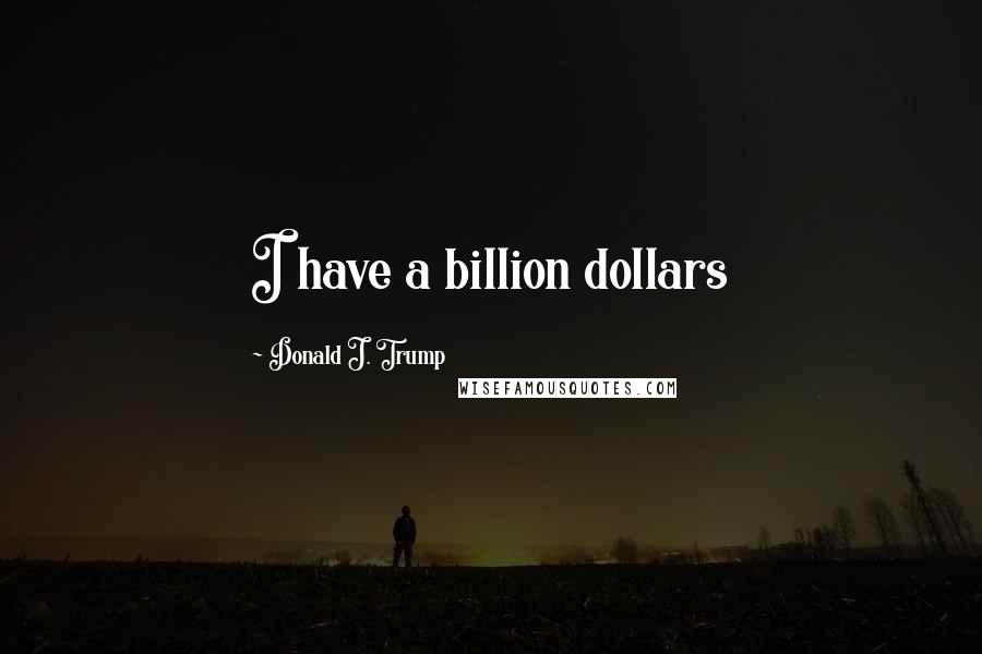 Donald J. Trump Quotes: I have a billion dollars