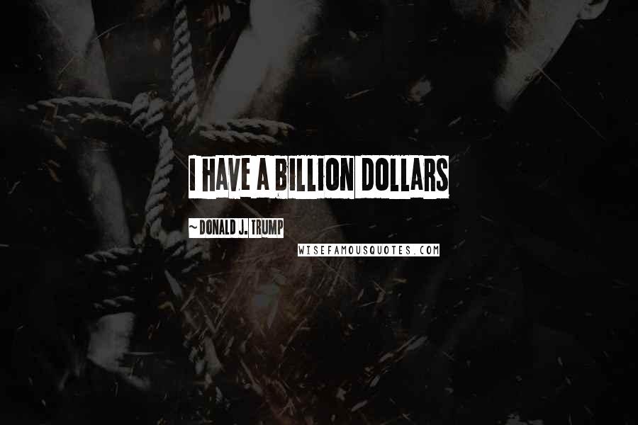 Donald J. Trump Quotes: I have a billion dollars