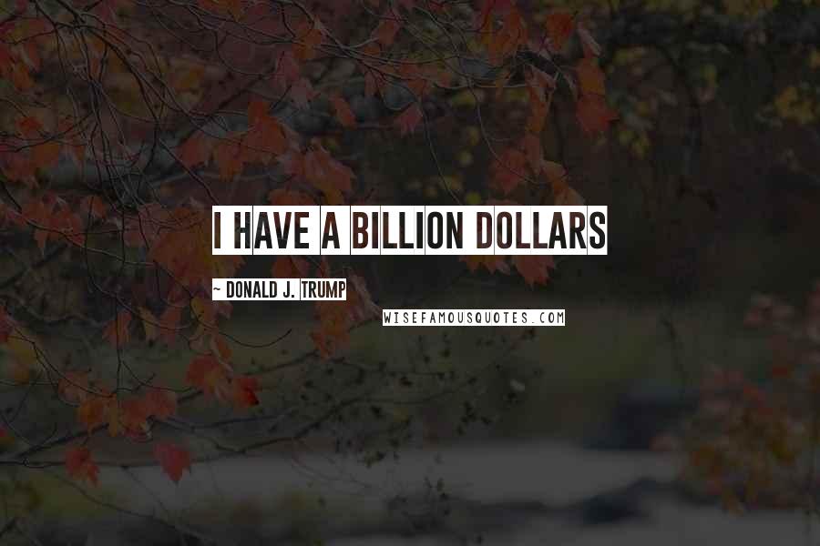 Donald J. Trump Quotes: I have a billion dollars