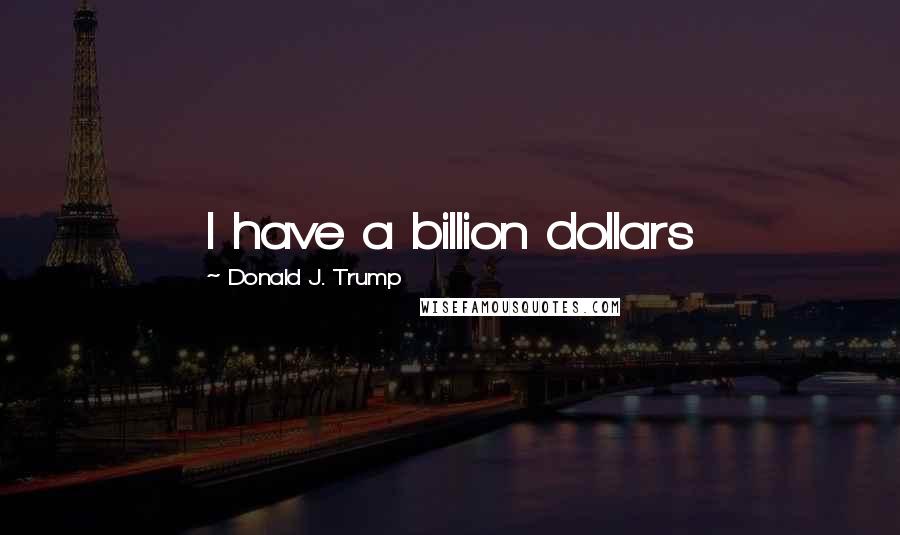 Donald J. Trump Quotes: I have a billion dollars