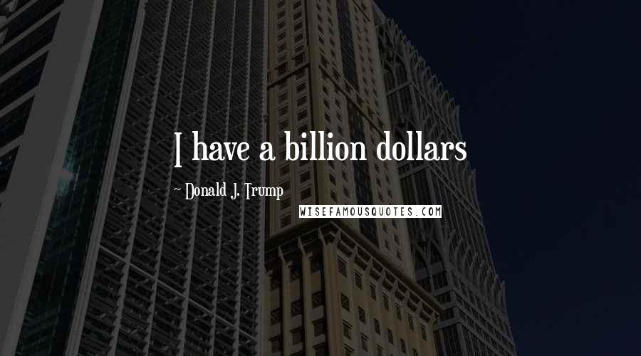 Donald J. Trump Quotes: I have a billion dollars