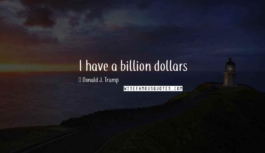 Donald J. Trump Quotes: I have a billion dollars