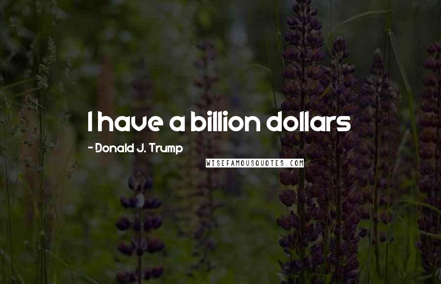 Donald J. Trump Quotes: I have a billion dollars