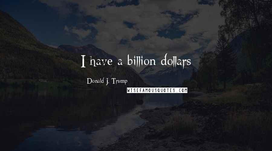 Donald J. Trump Quotes: I have a billion dollars