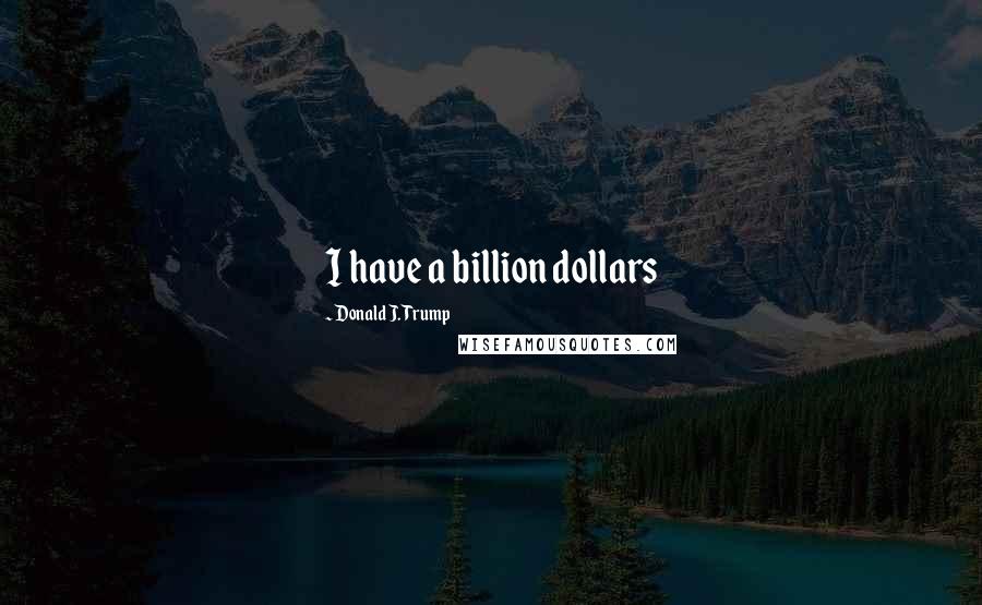 Donald J. Trump Quotes: I have a billion dollars