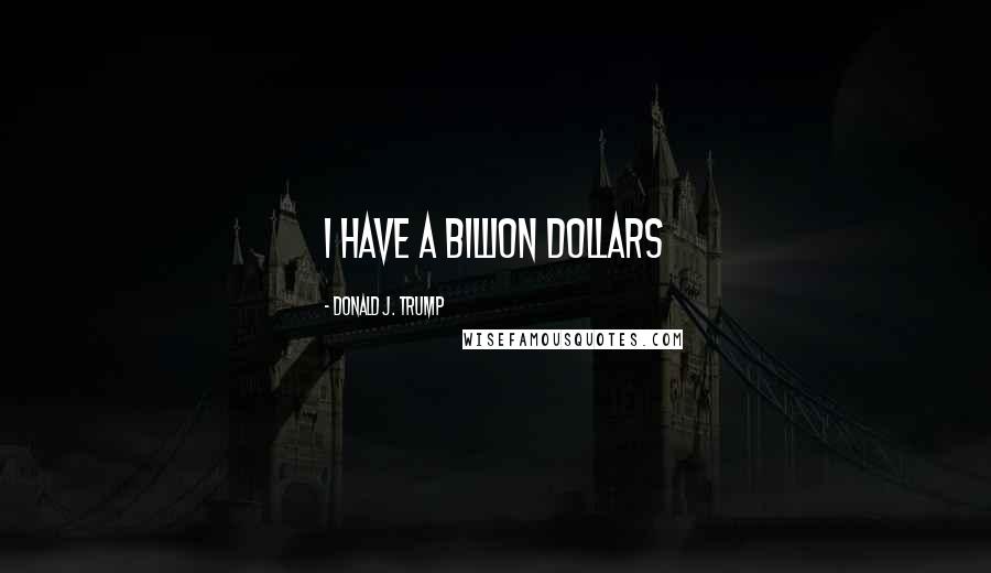 Donald J. Trump Quotes: I have a billion dollars