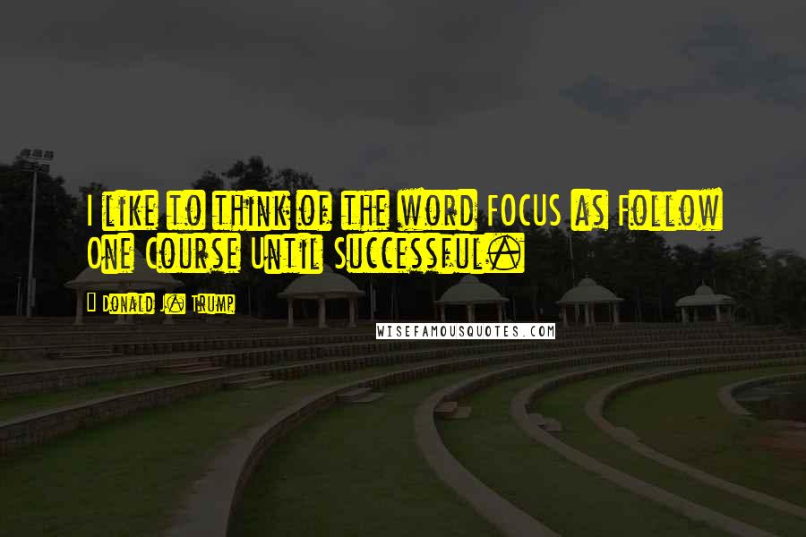 Donald J. Trump Quotes: I like to think of the word FOCUS as Follow One Course Until Successful.
