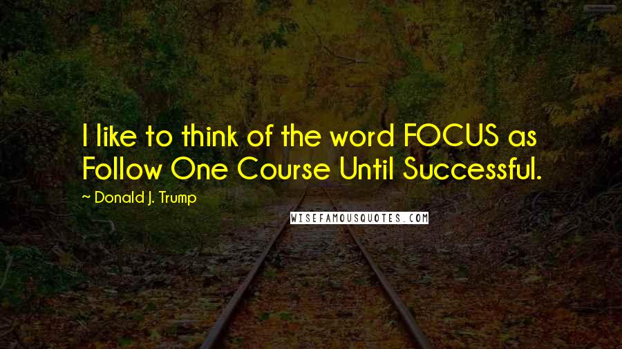 Donald J. Trump Quotes: I like to think of the word FOCUS as Follow One Course Until Successful.