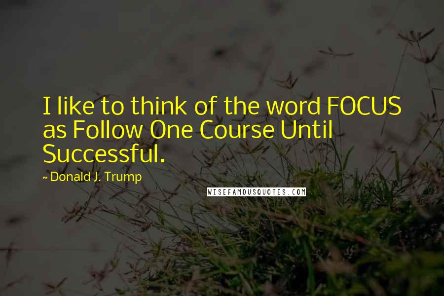 Donald J. Trump Quotes: I like to think of the word FOCUS as Follow One Course Until Successful.