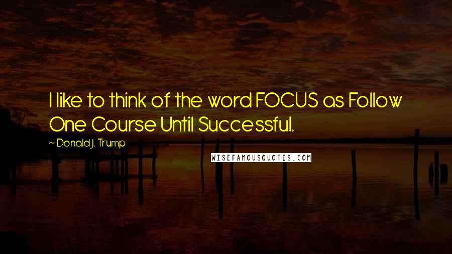 Donald J. Trump Quotes: I like to think of the word FOCUS as Follow One Course Until Successful.