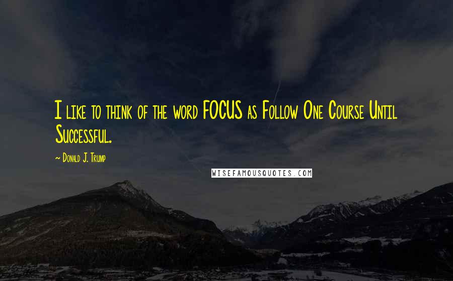 Donald J. Trump Quotes: I like to think of the word FOCUS as Follow One Course Until Successful.