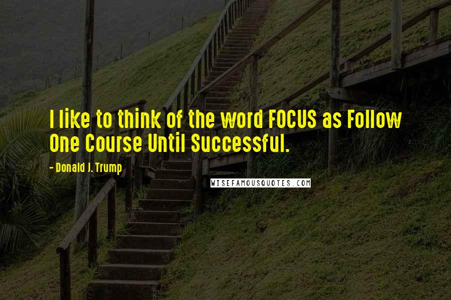 Donald J. Trump Quotes: I like to think of the word FOCUS as Follow One Course Until Successful.