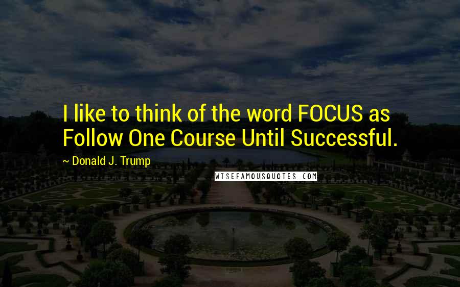 Donald J. Trump Quotes: I like to think of the word FOCUS as Follow One Course Until Successful.