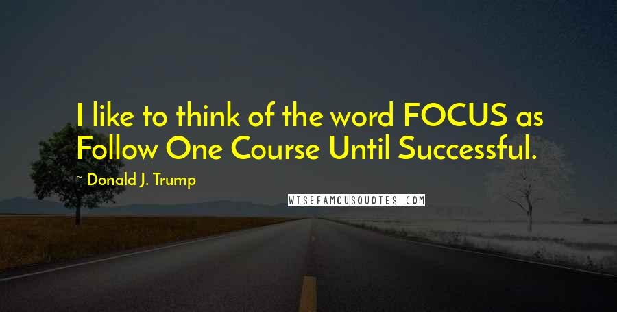 Donald J. Trump Quotes: I like to think of the word FOCUS as Follow One Course Until Successful.