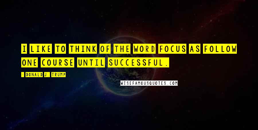 Donald J. Trump Quotes: I like to think of the word FOCUS as Follow One Course Until Successful.