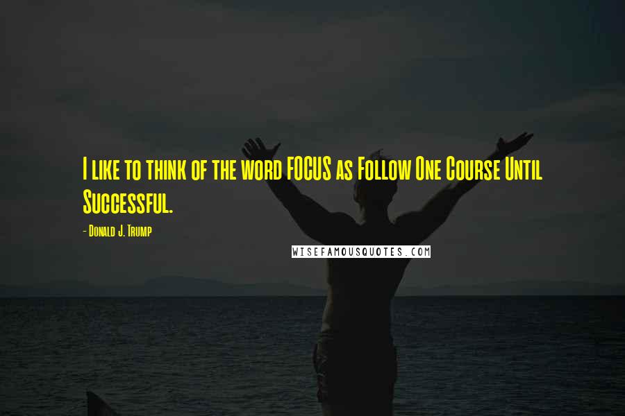 Donald J. Trump Quotes: I like to think of the word FOCUS as Follow One Course Until Successful.