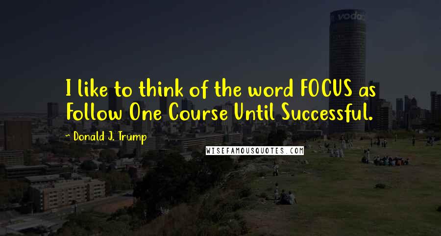 Donald J. Trump Quotes: I like to think of the word FOCUS as Follow One Course Until Successful.