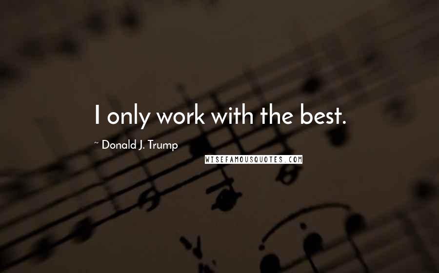 Donald J. Trump Quotes: I only work with the best.