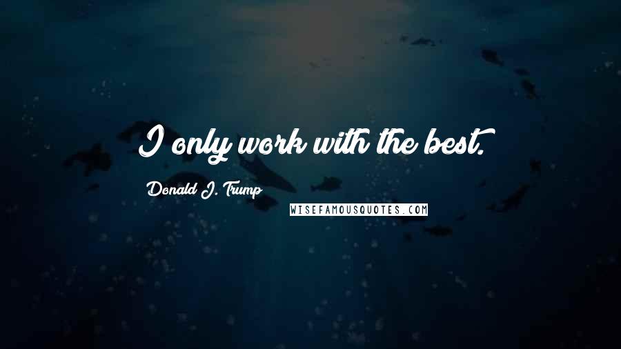 Donald J. Trump Quotes: I only work with the best.