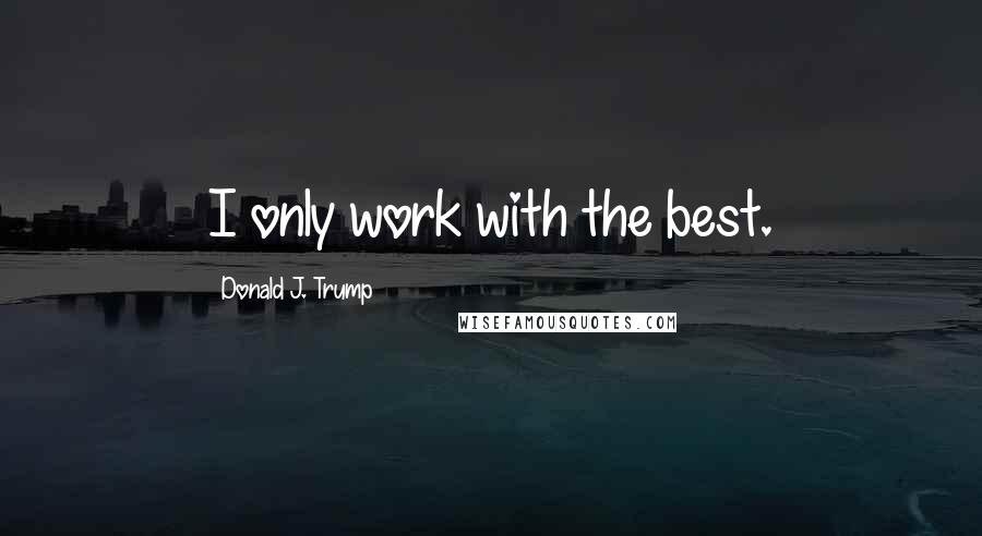 Donald J. Trump Quotes: I only work with the best.