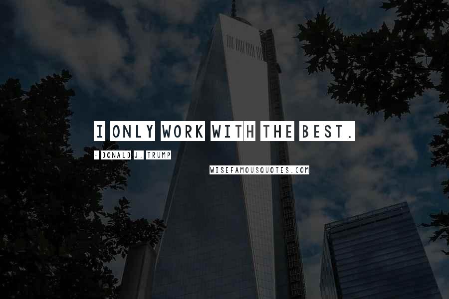 Donald J. Trump Quotes: I only work with the best.