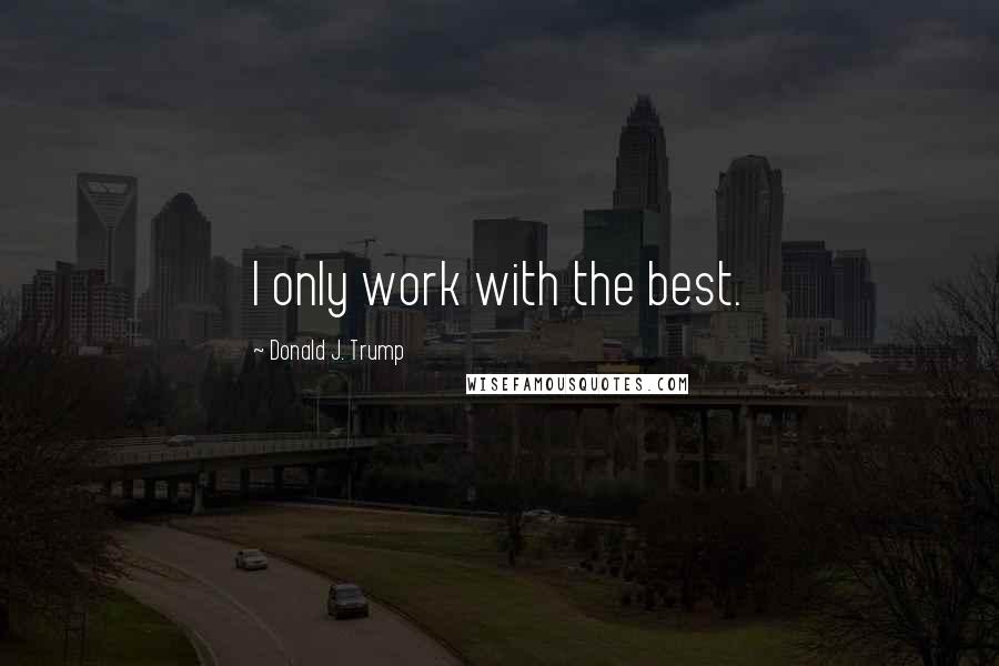 Donald J. Trump Quotes: I only work with the best.