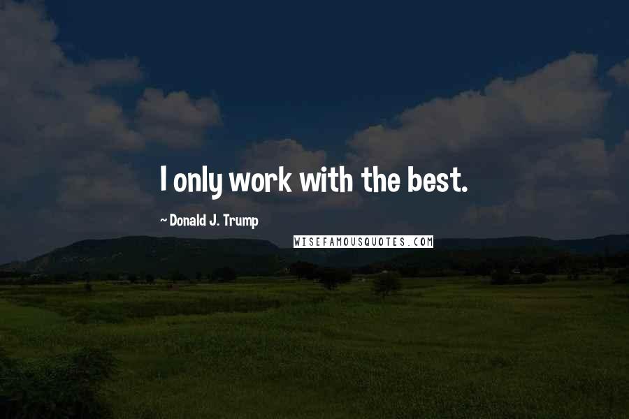 Donald J. Trump Quotes: I only work with the best.