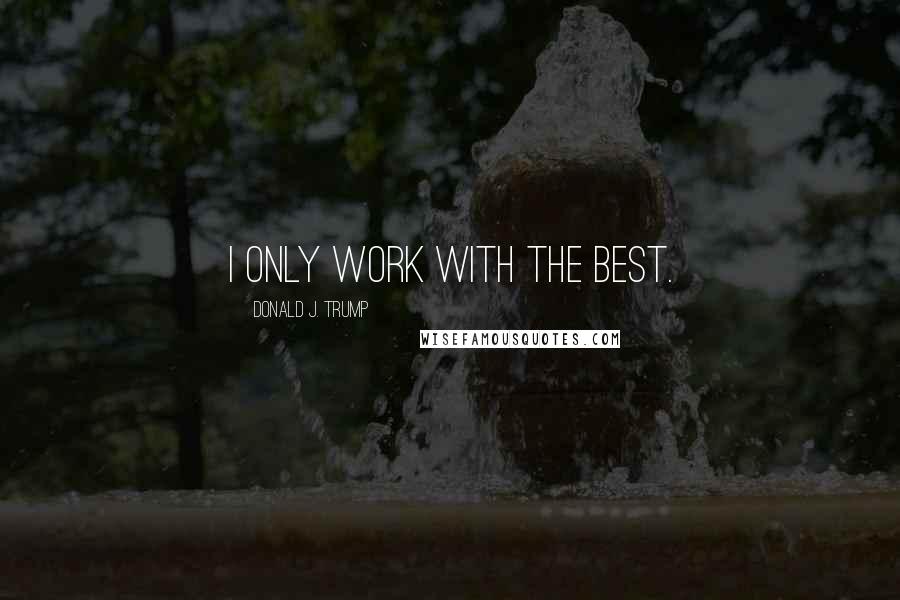 Donald J. Trump Quotes: I only work with the best.