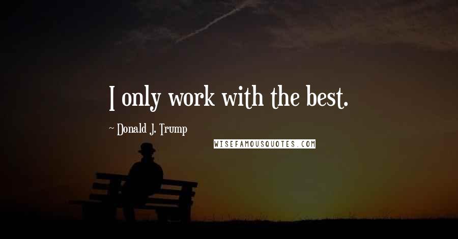 Donald J. Trump Quotes: I only work with the best.