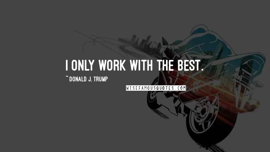 Donald J. Trump Quotes: I only work with the best.