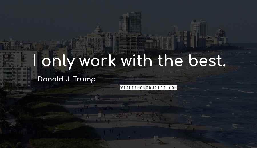 Donald J. Trump Quotes: I only work with the best.