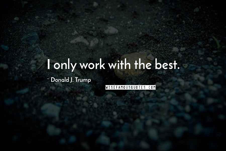 Donald J. Trump Quotes: I only work with the best.