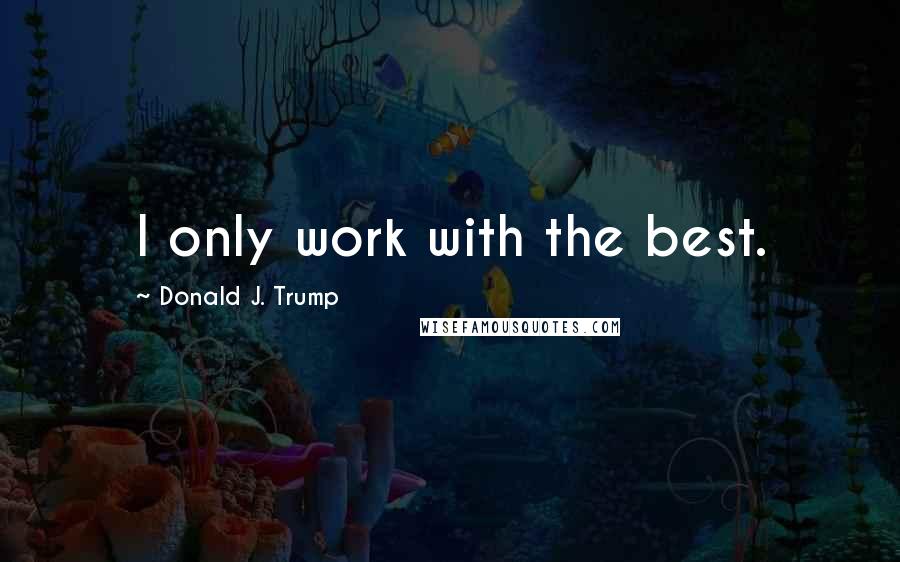 Donald J. Trump Quotes: I only work with the best.