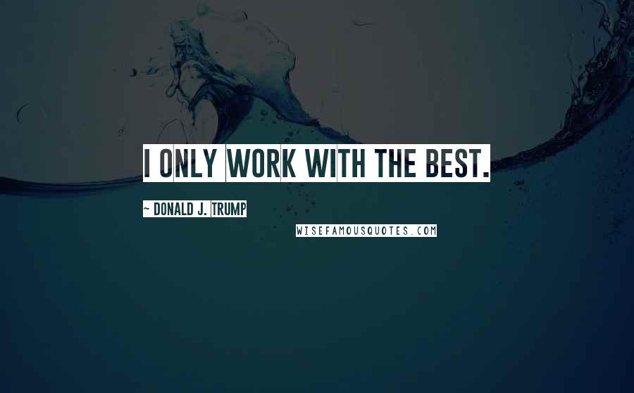 Donald J. Trump Quotes: I only work with the best.