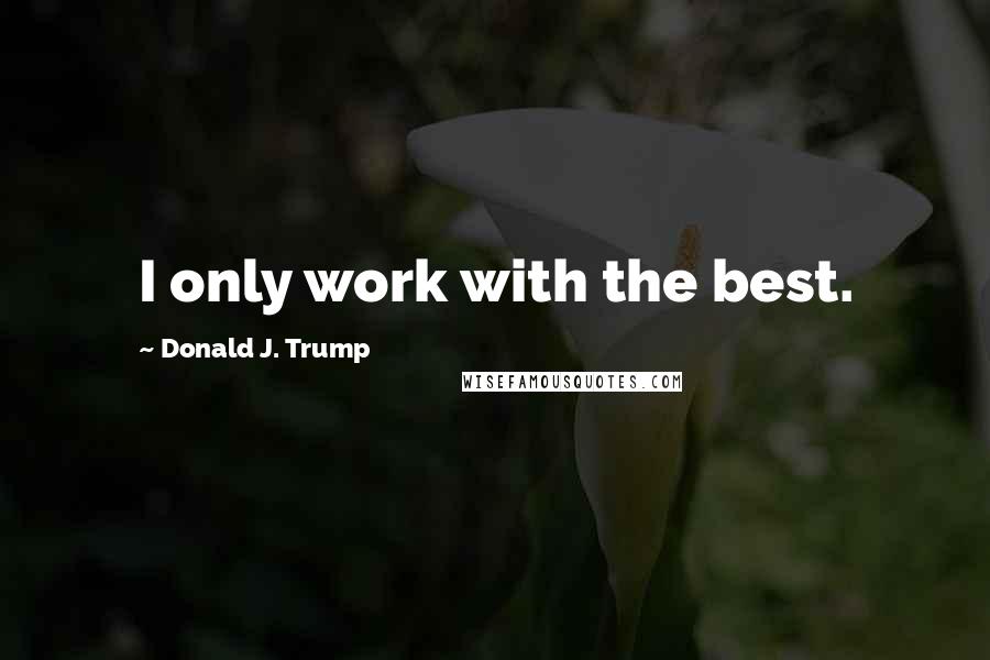 Donald J. Trump Quotes: I only work with the best.
