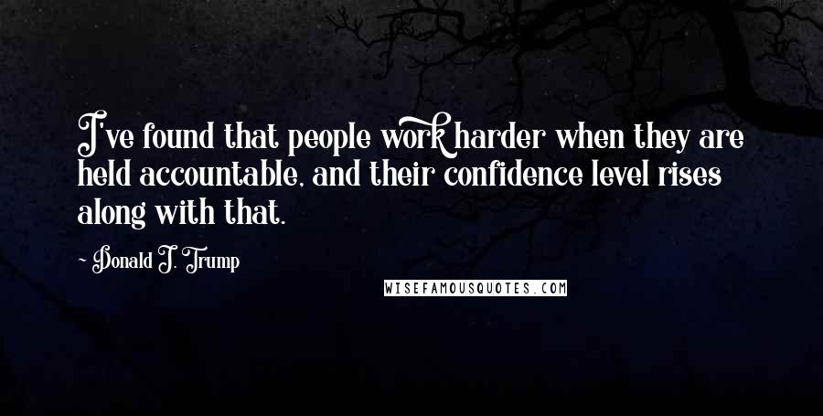 Donald J. Trump Quotes: I've found that people work harder when they are held accountable, and their confidence level rises along with that.