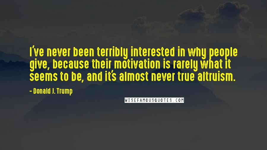 Donald J. Trump Quotes: I've never been terribly interested in why people give, because their motivation is rarely what it seems to be, and it's almost never true altruism.