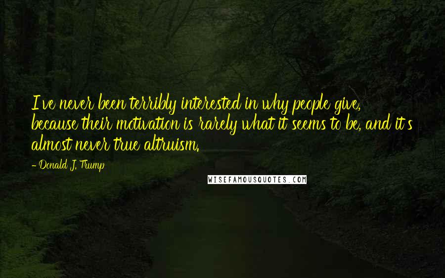 Donald J. Trump Quotes: I've never been terribly interested in why people give, because their motivation is rarely what it seems to be, and it's almost never true altruism.