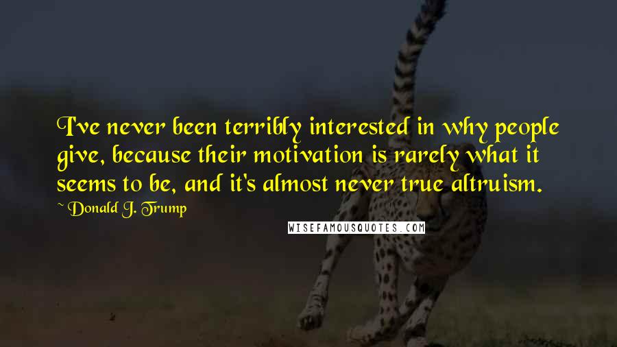 Donald J. Trump Quotes: I've never been terribly interested in why people give, because their motivation is rarely what it seems to be, and it's almost never true altruism.