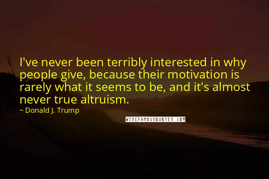 Donald J. Trump Quotes: I've never been terribly interested in why people give, because their motivation is rarely what it seems to be, and it's almost never true altruism.