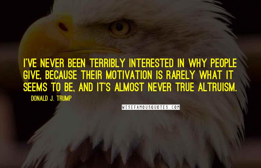 Donald J. Trump Quotes: I've never been terribly interested in why people give, because their motivation is rarely what it seems to be, and it's almost never true altruism.