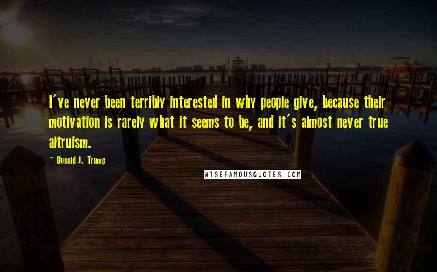 Donald J. Trump Quotes: I've never been terribly interested in why people give, because their motivation is rarely what it seems to be, and it's almost never true altruism.