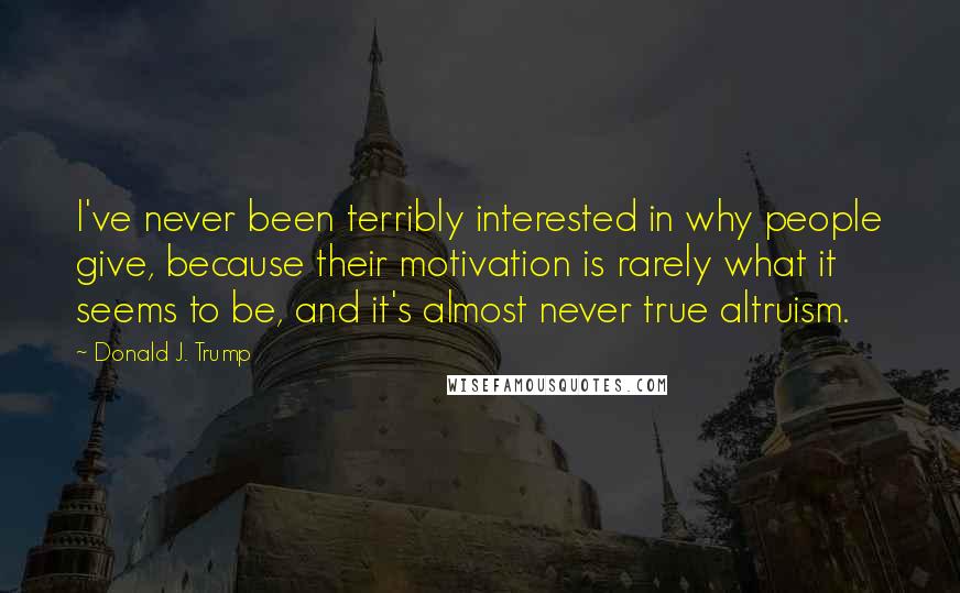 Donald J. Trump Quotes: I've never been terribly interested in why people give, because their motivation is rarely what it seems to be, and it's almost never true altruism.