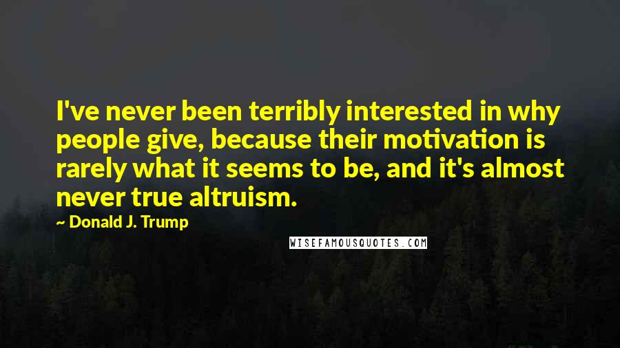 Donald J. Trump Quotes: I've never been terribly interested in why people give, because their motivation is rarely what it seems to be, and it's almost never true altruism.