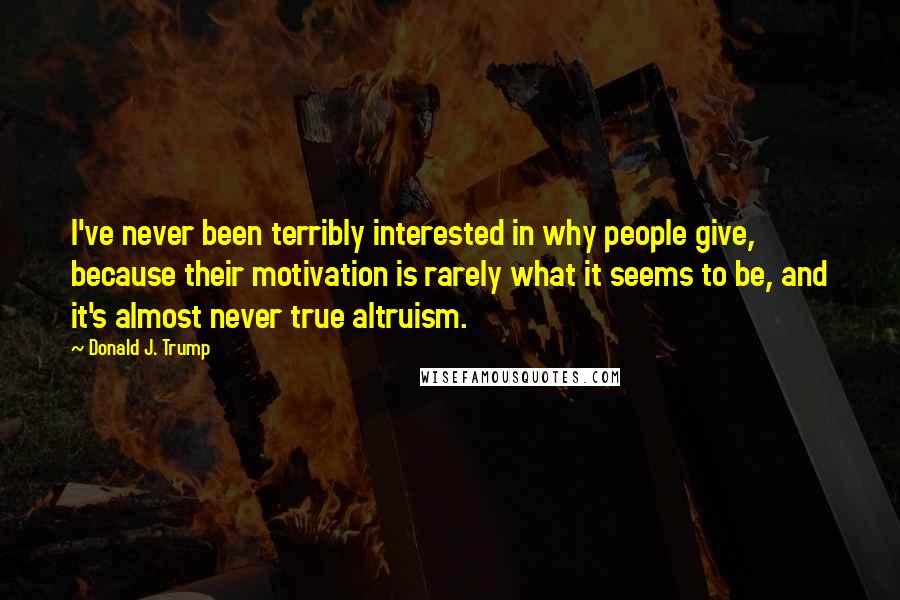 Donald J. Trump Quotes: I've never been terribly interested in why people give, because their motivation is rarely what it seems to be, and it's almost never true altruism.